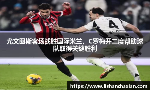 尤文图斯客场战胜国际米兰，C罗梅开二度帮助球队取得关键胜利